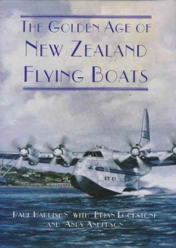 The Golden Age of the New Zealand Flying Boats by Paul Harrison with Brian Lockstone and Andy Anderson