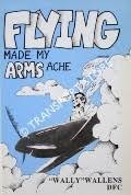 Flying Made My Arms Ache by Squadron Leader RW 'Wally' Wallens DFC